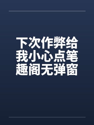 下次作弊给我小心点笔趣阁无弹窗封面