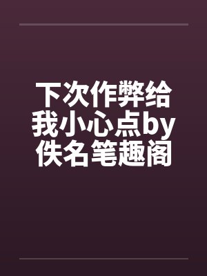 下次作弊给我小心点by佚名笔趣阁无弹窗封面