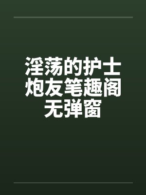 淫荡的护士炮友笔趣阁无弹窗封面