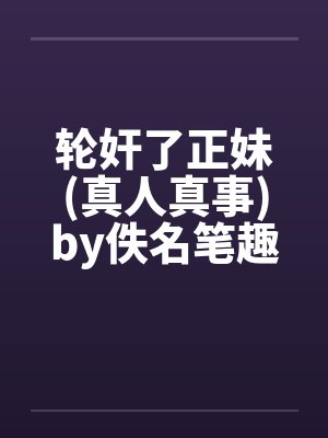 轮奸了正妹(真人真事)by佚名笔趣阁无弹窗封面