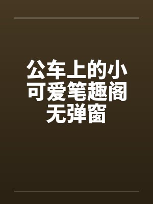 公车上的小可爱笔趣阁无弹窗封面
