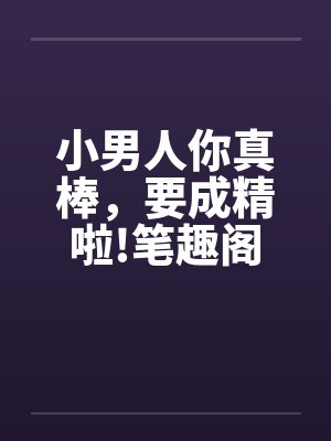 小男人你真棒，要成精啦!笔趣阁无弹窗封面