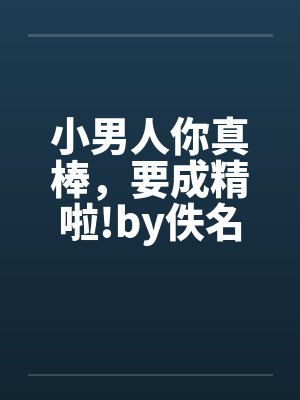 小男人你真棒，要成精啦!by佚名笔趣阁无弹窗封面