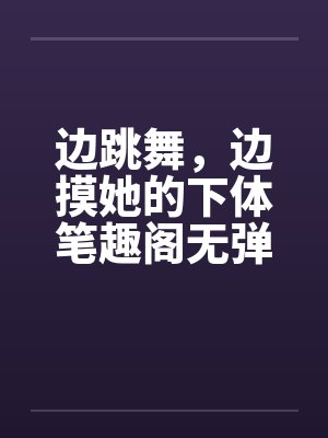 边跳舞，边摸她的下体笔趣阁无弹窗封面