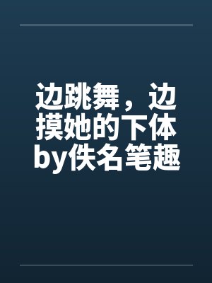 边跳舞，边摸她的下体by佚名笔趣阁无弹窗封面