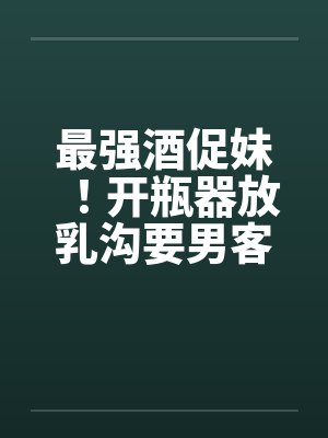 最强酒促妹！开瓶器放乳沟要男客拿 没穿制服疑恶搞封面