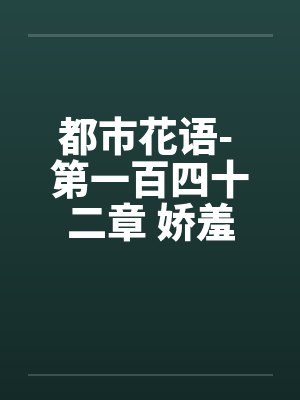 都市花语- 第一百四十二章 娇羞的云语封面