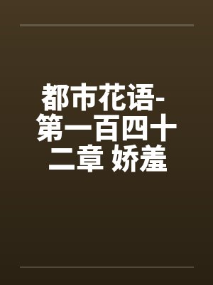 都市花语- 第一百四十二章 娇羞的云语by佚名封面