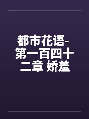 都市花语- 第一百四十二章 娇羞的云语笔趣阁无弹窗封面