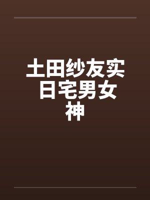土田纱友实 日宅男女神封面