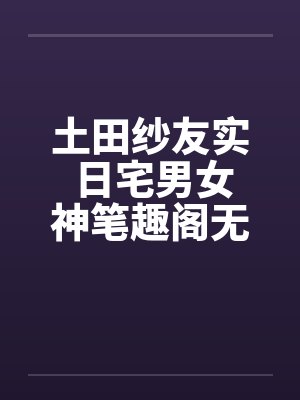 土田纱友实 日宅男女神笔趣阁无弹窗封面