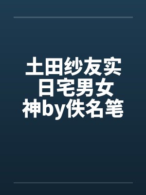 土田纱友实 日宅男女神by佚名笔趣阁无弹窗封面