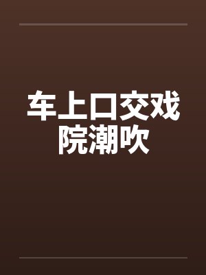 车上口交戏院潮吹封面