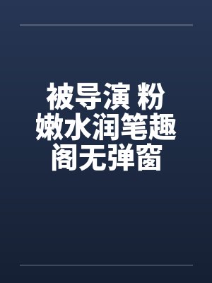 被导演 粉嫩水润笔趣阁无弹窗封面