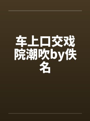 车上口交戏院潮吹by佚名封面