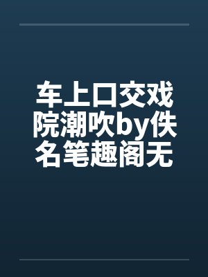 车上口交戏院潮吹by佚名笔趣阁无弹窗封面