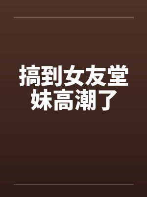搞到女友堂妹高潮了封面