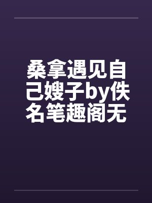 桑拿遇见自己嫂子by佚名笔趣阁无弹窗封面