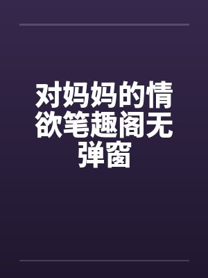 对妈妈的情欲笔趣阁无弹窗封面