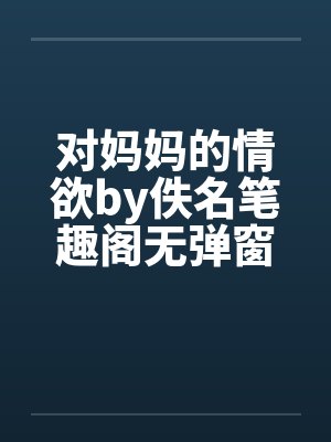 对妈妈的情欲by佚名笔趣阁无弹窗封面