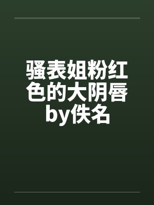 骚表姐粉红色的大阴唇by佚名封面