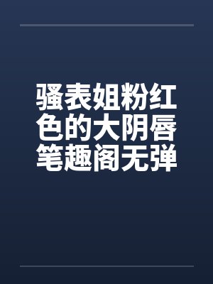 骚表姐粉红色的大阴唇笔趣阁无弹窗封面