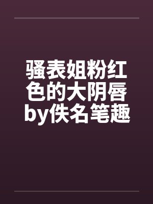 骚表姐粉红色的大阴唇by佚名笔趣阁无弹窗封面