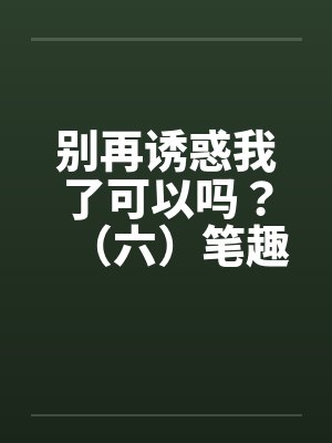 别再诱惑我了可以吗？（六）笔趣阁无弹窗封面