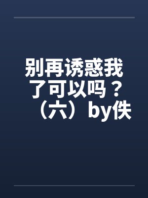 别再诱惑我了可以吗？（六）by佚名笔趣阁无弹窗封面