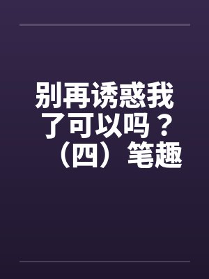 别再诱惑我了可以吗？（四）笔趣阁无弹窗封面