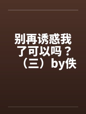 别再诱惑我了可以吗？（三）by佚名封面