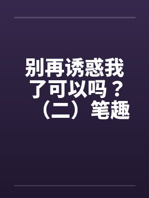 别再诱惑我了可以吗？（二）笔趣阁无弹窗封面