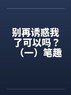 别再诱惑我了可以吗？（一）笔趣阁无弹窗封面