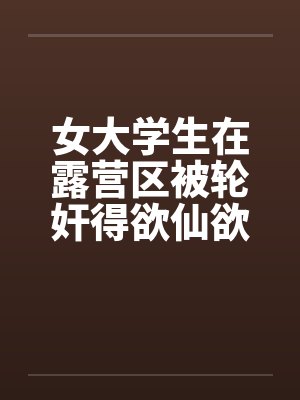 女大学生在露营区被轮奸得欲仙欲死(三)封面