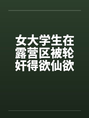 女大学生在露营区被轮奸得欲仙欲死(三)by佚名封面