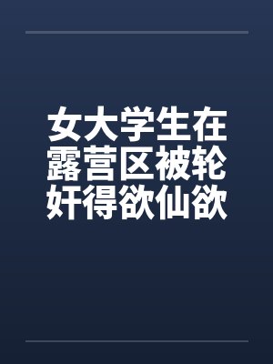 女大学生在露营区被轮奸得欲仙欲死(三)笔趣阁无弹窗封面