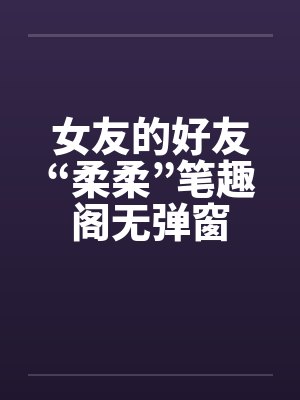 女友的好友“柔柔”笔趣阁无弹窗封面