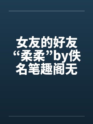 女友的好友“柔柔”by佚名笔趣阁无弹窗封面