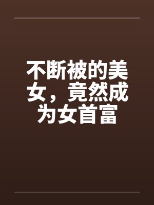 不断被的美女，竟然成为女首富封面