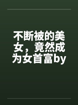 不断被的美女，竟然成为女首富by佚名封面