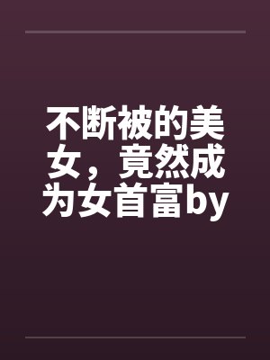 不断被的美女，竟然成为女首富by佚名笔趣阁无弹窗封面