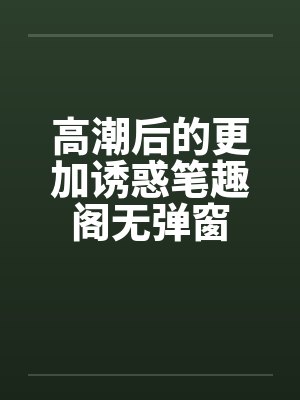 高潮后的更加诱惑笔趣阁无弹窗封面
