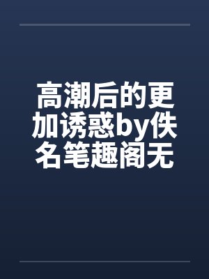 高潮后的更加诱惑by佚名笔趣阁无弹窗封面