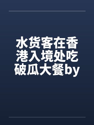 水货客在香港入境处吃破瓜大餐by佚名笔趣阁无弹窗封面