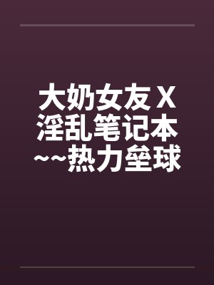 大奶女友Ｘ淫乱笔记本~~热力垒球之小依小嬿共演封面