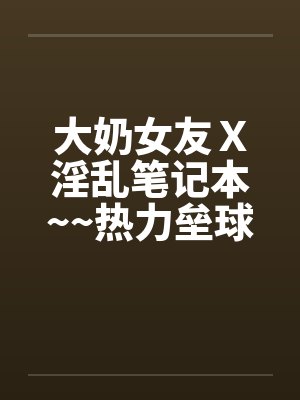 大奶女友Ｘ淫乱笔记本~~热力垒球之小依小嬿共演笔趣阁无弹窗封面