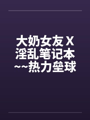 大奶女友Ｘ淫乱笔记本~~热力垒球之小依小嬿共演by佚名笔趣阁无弹窗封面