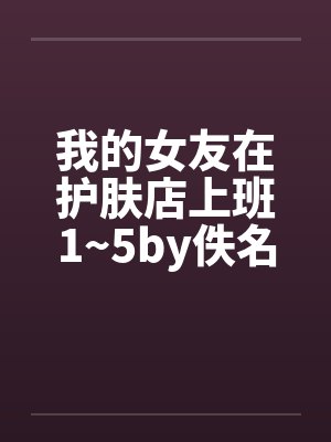 我的女友在护肤店上班1~5by佚名笔趣阁无弹窗封面