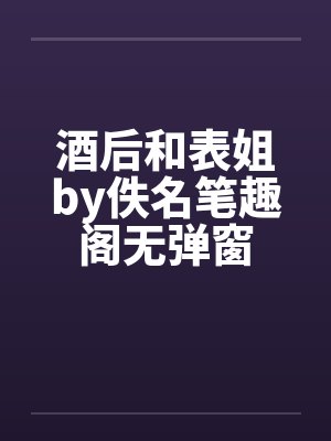 酒后和表姐by佚名笔趣阁无弹窗封面