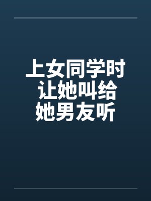 上女同学时 让她叫给她男友听封面